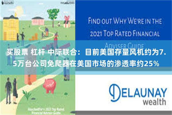 买股票 杠杆 中际联合：目前美国存量风机约为7.5万台公司免爬器在美国市场的渗透率约25%