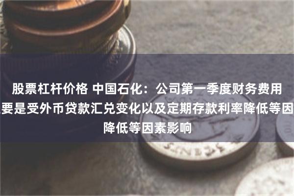 股票杠杆价格 中国石化：公司第一季度财务费用变化主要是受外币贷款汇兑变化以及定期存款利率降低等因素影响