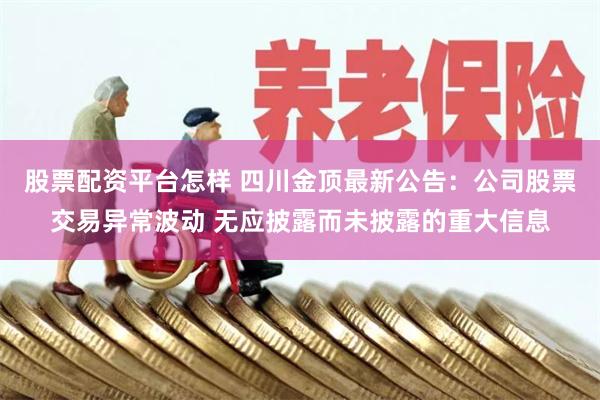 股票配资平台怎样 四川金顶最新公告：公司股票交易异常波动 无应披露而未披露的重大信息
