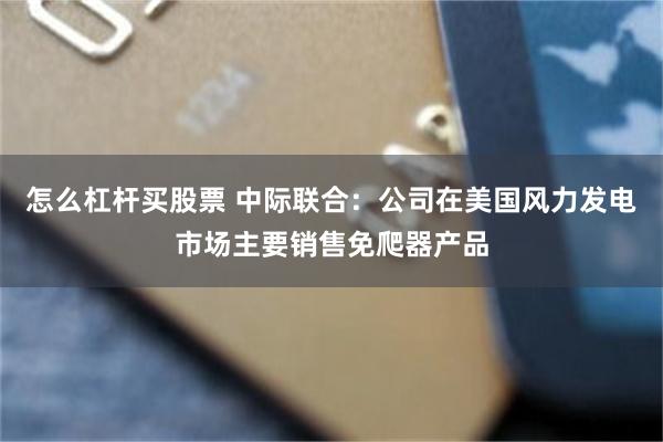 怎么杠杆买股票 中际联合：公司在美国风力发电市场主要销售免爬器产品