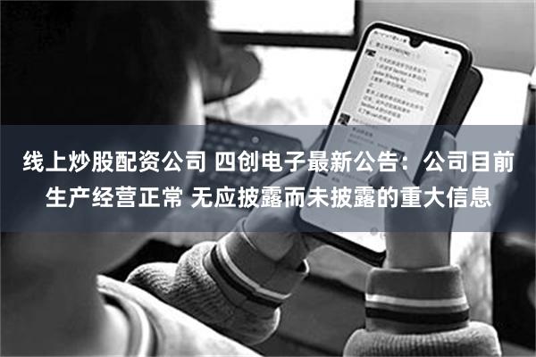 线上炒股配资公司 四创电子最新公告：公司目前生产经营正常 无应披露而未披露的重大信息