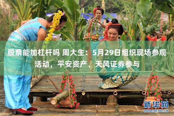股票能加杠杆吗 周大生：5月29日组织现场参观活动，平安资产、天风证券参与