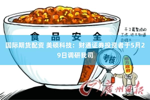 国际期货配资 美硕科技：财通证券投资者于5月29日调研我司