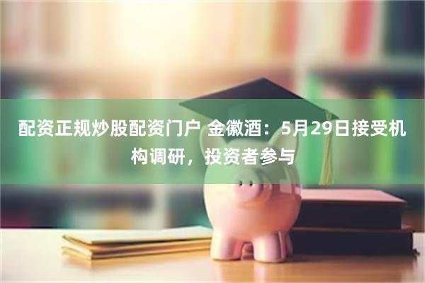 配资正规炒股配资门户 金徽酒：5月29日接受机构调研，投资者参与