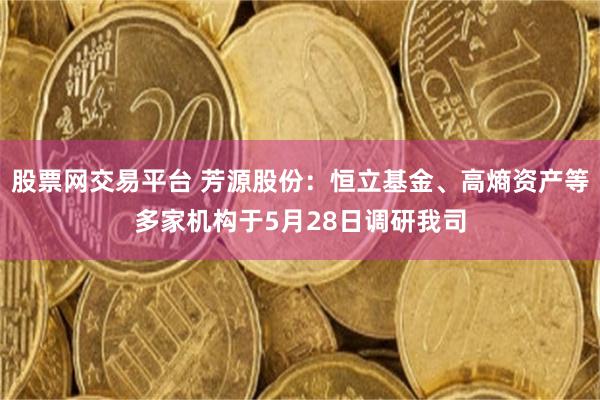 股票网交易平台 芳源股份：恒立基金、高熵资产等多家机构于5月28日调研我司