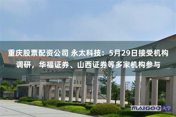 重庆股票配资公司 永太科技：5月29日接受机构调研，华福证券、山西证券等多家机构参与