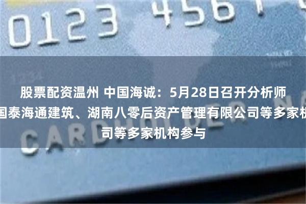 股票配资温州 中国海诚：5月28日召开分析师会议，国泰海通建筑、湖南八零后资产管理有限公司等多家机构参与