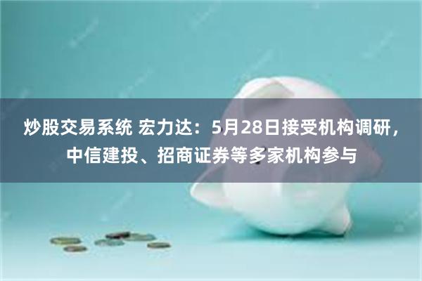 炒股交易系统 宏力达：5月28日接受机构调研，中信建投、招商证券等多家机构参与