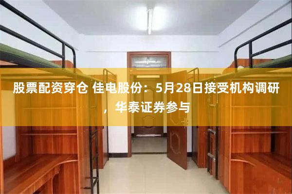 股票配资穿仓 佳电股份：5月28日接受机构调研，华泰证券参与