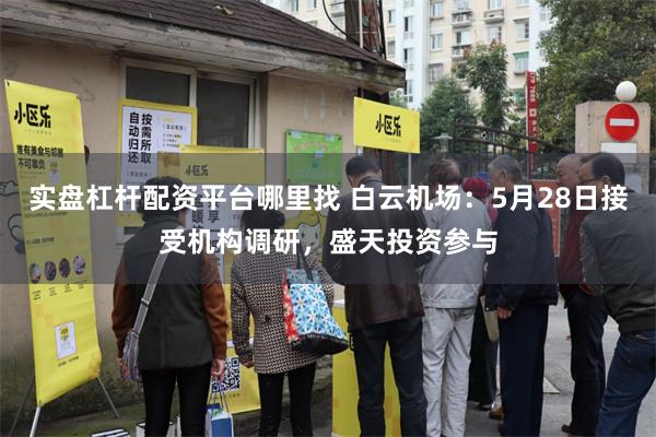 实盘杠杆配资平台哪里找 白云机场：5月28日接受机构调研，盛天投资参与