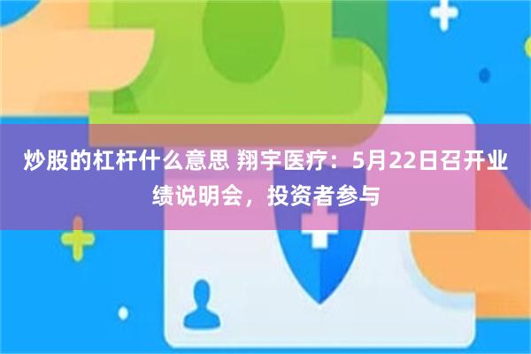 炒股的杠杆什么意思 翔宇医疗：5月22日召开业绩说明会，投资者参与