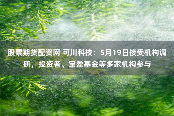 股票期货配资网 可川科技：5月19日接受机构调研，投资者、宝盈基金等多家机构参与