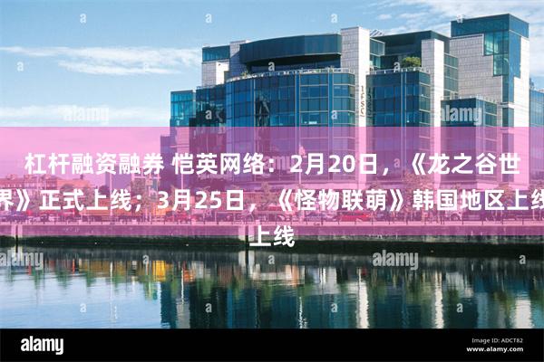 杠杆融资融券 恺英网络：2月20日，《龙之谷世界》正式上线；3月25日，《怪物联萌》韩国地区上线