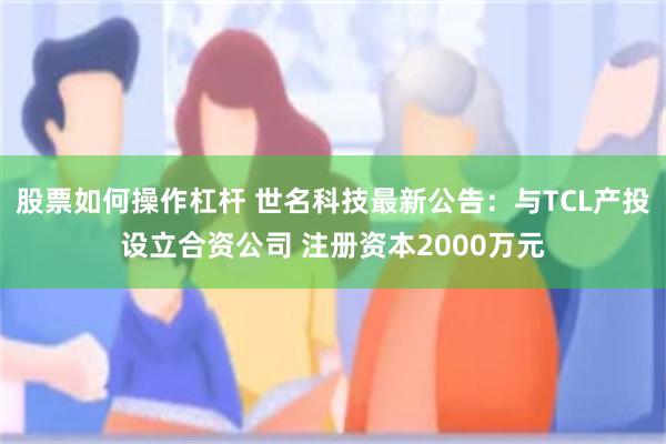 股票如何操作杠杆 世名科技最新公告：与TCL产投设立合资公司 注册资本2000万元