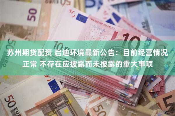 苏州期货配资 启迪环境最新公告：目前经营情况正常 不存在应披露而未披露的重大事项