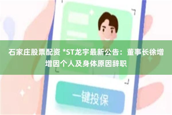 石家庄股票配资 *ST龙宇最新公告：董事长徐增增因个人及身体原因辞职