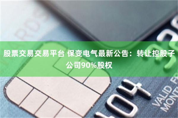 股票交易交易平台 保变电气最新公告：转让控股子公司90%股权