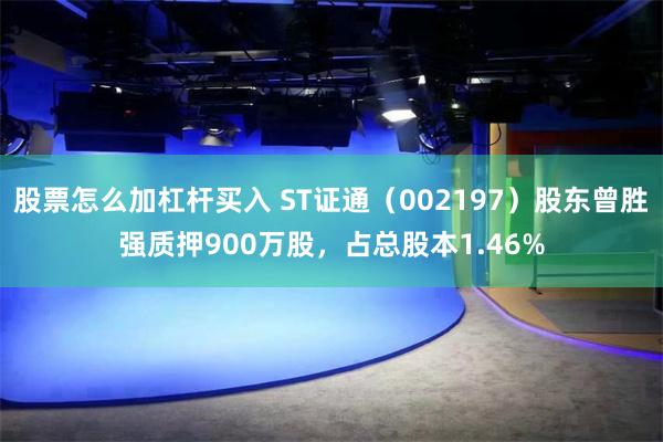 股票怎么加杠杆买入 ST证通（002197）股东曾胜强质押900万股，占总股本1.46%