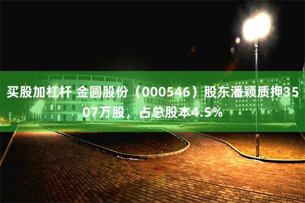买股加杠杆 金圆股份（000546）股东潘颖质押3507万股，占总股本4.5%