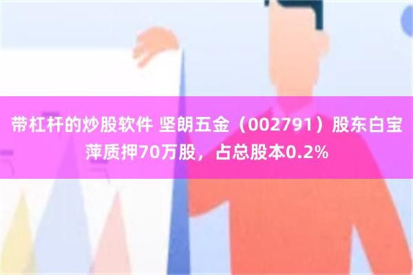 带杠杆的炒股软件 坚朗五金（002791）股东白宝萍质押70万股，占总股本0.2%