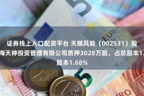 证券线上入口配资平台 天顺风能（002531）股东上海天神投资管理有限公司质押3028万股，占总股本1.68%