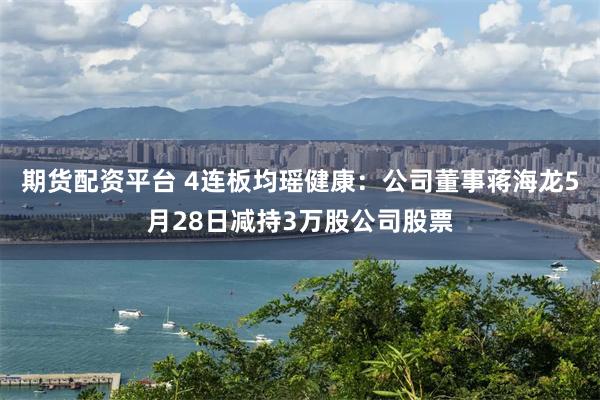 期货配资平台 4连板均瑶健康：公司董事蒋海龙5月28日减持3万股公司股票