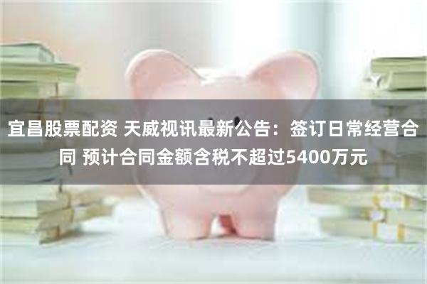 宜昌股票配资 天威视讯最新公告：签订日常经营合同 预计合同金额含税不超过5400万元