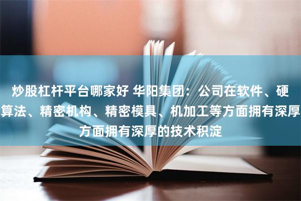 炒股杠杆平台哪家好 华阳集团：公司在软件、硬件、光学、算法、精密机构、精密模具、机加工等方面拥有深厚的技术积淀