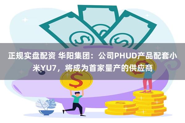 正规实盘配资 华阳集团：公司PHUD产品配套小米YU7，将成为首家量产的供应商