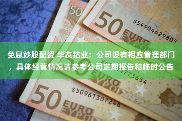 免息炒股配资 华友钴业：公司设有相应管理部门，具体经营情况请参考公司定期报告和临时公告