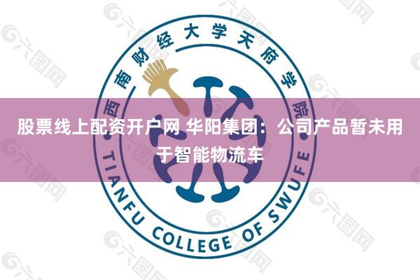 股票线上配资开户网 华阳集团：公司产品暂未用于智能物流车