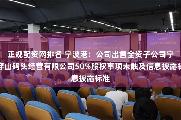 正规配资网排名 宁波港：公司出售全资子公司宁波穿山码头经营有限公司50%股权事项未触及信息披露标准