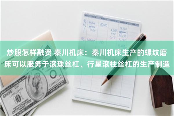 炒股怎样融资 秦川机床：秦川机床生产的螺纹磨床可以服务于滚珠丝杠、行星滚柱丝杠的生产制造