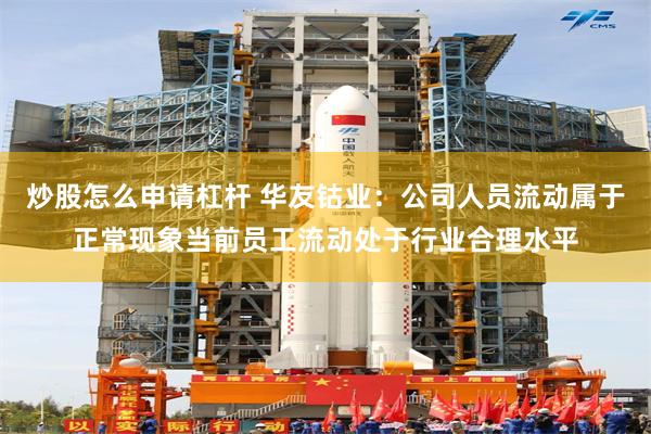 炒股怎么申请杠杆 华友钴业：公司人员流动属于正常现象当前员工流动处于行业合理水平
