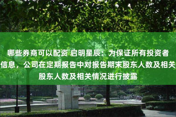哪些券商可以配资 启明星辰：为保证所有投资者平等获悉公司信息，公司在定期报告中对报告期末股东人数及相关情况进行披露