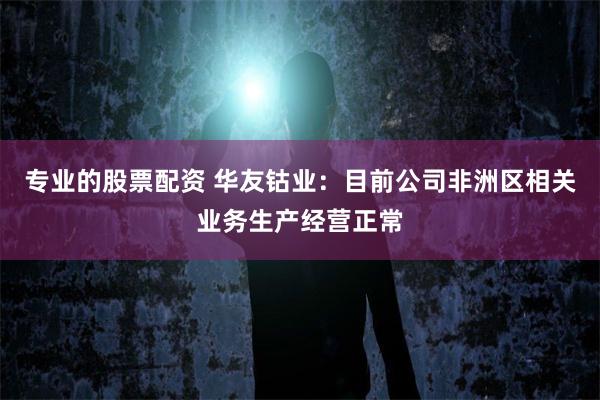 专业的股票配资 华友钴业：目前公司非洲区相关业务生产经营正常