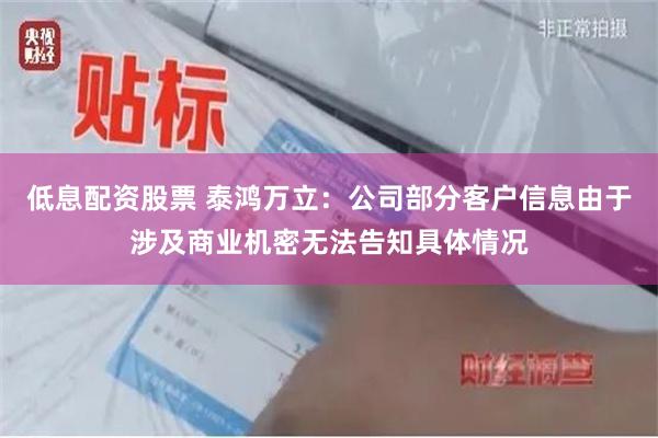 低息配资股票 泰鸿万立：公司部分客户信息由于涉及商业机密无法告知具体情况