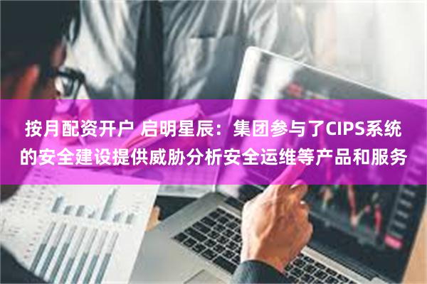 按月配资开户 启明星辰：集团参与了CIPS系统的安全建设提供威胁分析安全运维等产品和服务