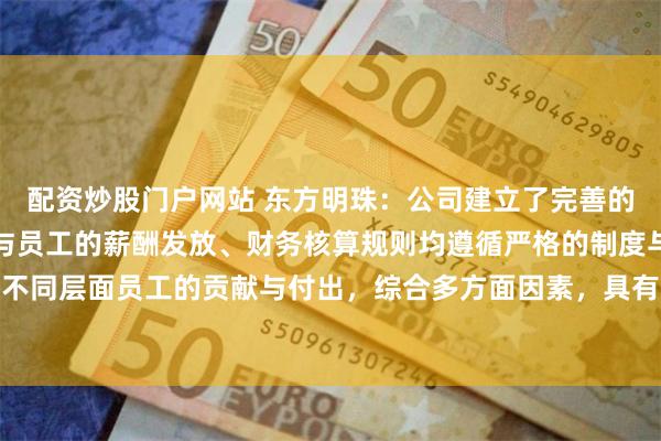 配资炒股门户网站 东方明珠：公司建立了完善的薪酬和考核制度，高管与员工的薪酬发放、财务核算规则均遵循严格的制度与流程，充分考虑公司不同层面员工的贡献与付出，综合多方面因素，具有合理性，有效保障公司的稳健运营与可持续发展