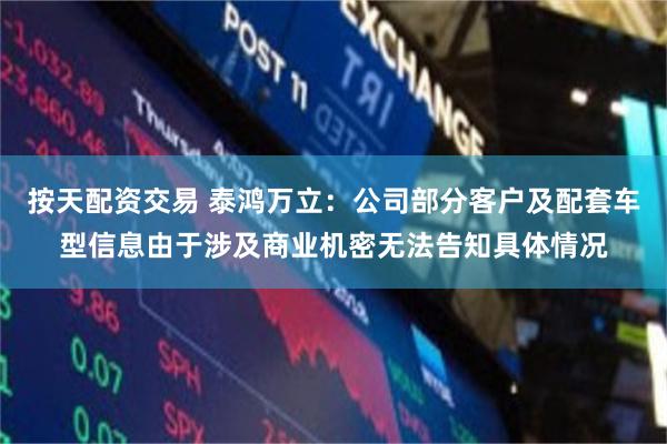 按天配资交易 泰鸿万立：公司部分客户及配套车型信息由于涉及商业机密无法告知具体情况