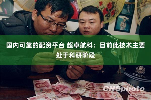 国内可靠的配资平台 超卓航科：目前此技术主要处于科研阶段