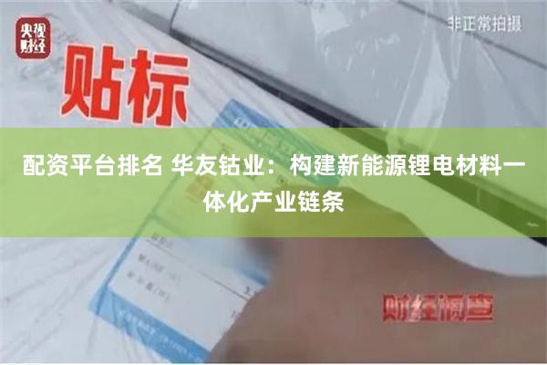 配资平台排名 华友钴业：构建新能源锂电材料一体化产业链条
