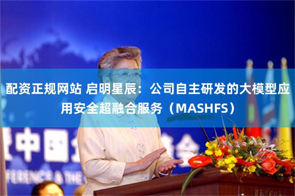 配资正规网站 启明星辰：公司自主研发的大模型应用安全超融合服务（MASHFS）