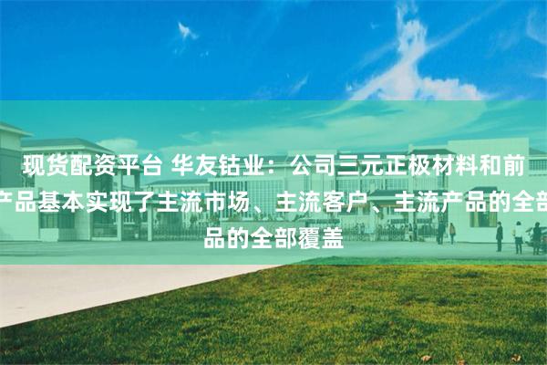 现货配资平台 华友钴业：公司三元正极材料和前驱体产品基本实现了主流市场、主流客户、主流产品的全部覆盖