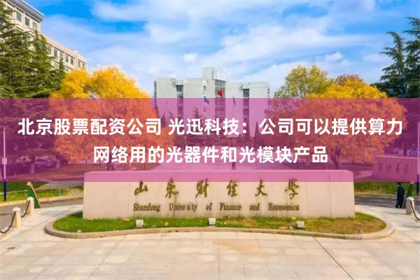 北京股票配资公司 光迅科技：公司可以提供算力网络用的光器件和光模块产品