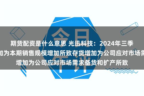 期货配资是什么意思 光迅科技：2024年三季度公司应收账款增加为本期销售规模增加所致存货增加为公司应对市场需求备货和扩产所致