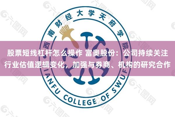 股票短线杠杆怎么操作 富奥股份：公司持续关注行业估值逻辑变化，加强与券商、机构的研究合作