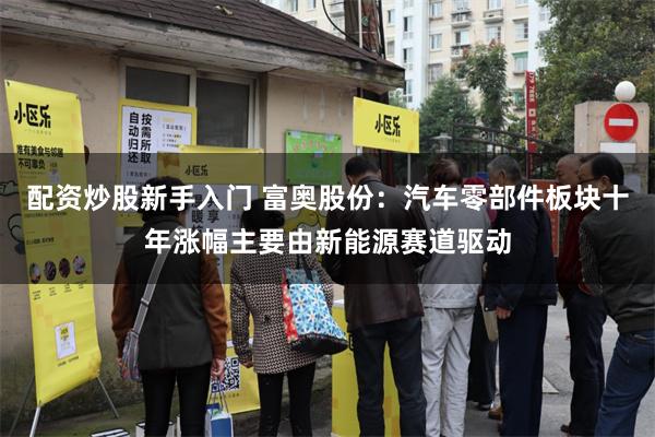配资炒股新手入门 富奥股份：汽车零部件板块十年涨幅主要由新能源赛道驱动