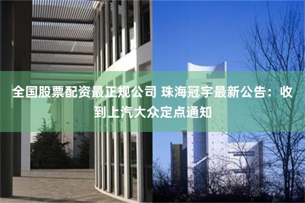 全国股票配资最正规公司 珠海冠宇最新公告：收到上汽大众定点通知