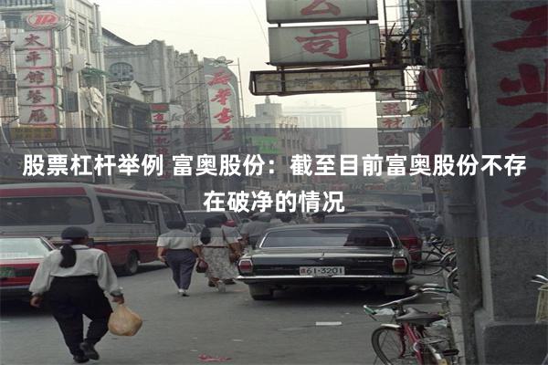 股票杠杆举例 富奥股份：截至目前富奥股份不存在破净的情况